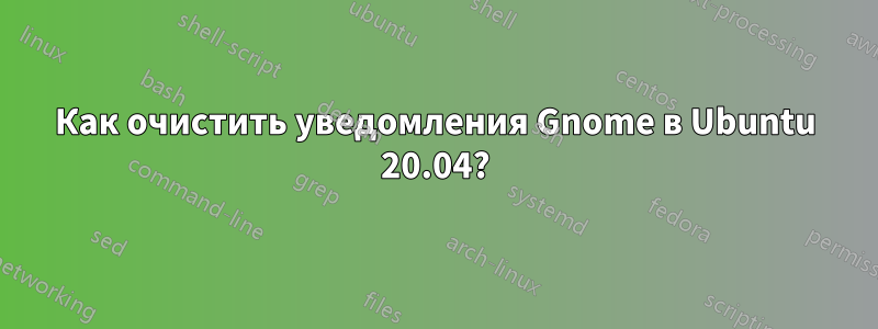 Как очистить уведомления Gnome в Ubuntu 20.04?