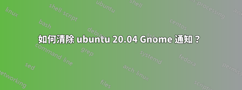 如何清除 ubuntu 20.04 Gnome 通知？