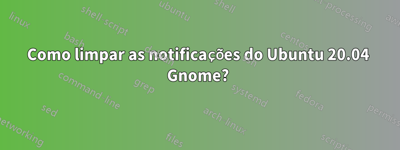 Como limpar as notificações do Ubuntu 20.04 Gnome?