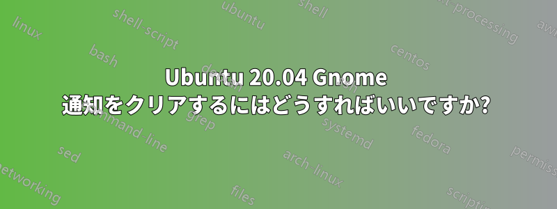 Ubuntu 20.04 Gnome 通知をクリアするにはどうすればいいですか?