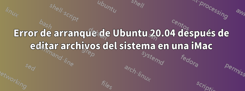 Error de arranque de Ubuntu 20.04 después de editar archivos del sistema en una iMac