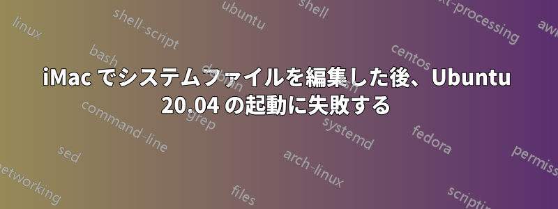 iMac でシステムファイルを編集した後、Ubuntu 20.04 の起動に失敗する