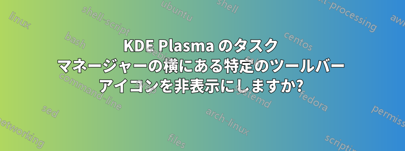 KDE Plasma のタスク マネージャーの横にある特定のツールバー アイコンを非表示にしますか?