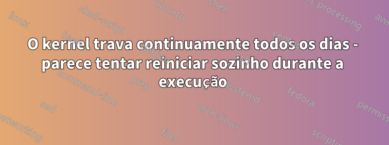 O kernel trava continuamente todos os dias - parece tentar reiniciar sozinho durante a execução