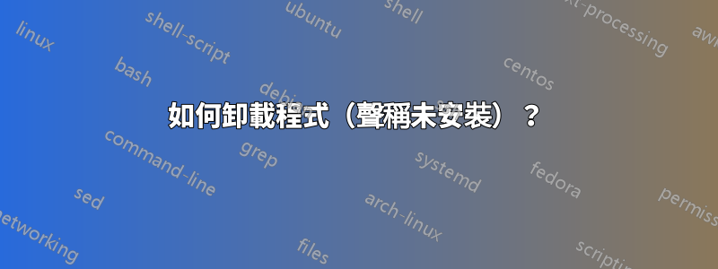 如何卸載程式（聲稱未安裝）？