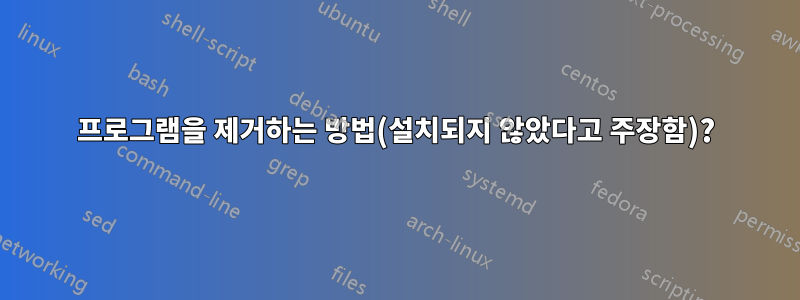 프로그램을 제거하는 방법(설치되지 않았다고 주장함)?