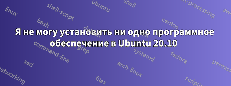 Я не могу установить ни одно программное обеспечение в Ubuntu 20.10 