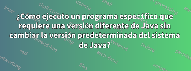 ¿Cómo ejecuto un programa específico que requiere una versión diferente de Java sin cambiar la versión predeterminada del sistema de Java?