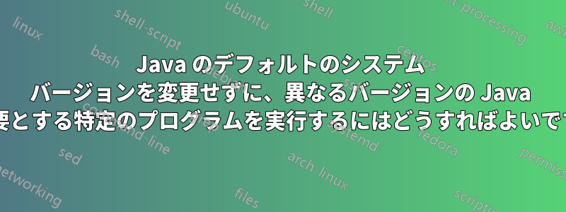 Java のデフォルトのシステム バージョンを変更せずに、異なるバージョンの Java を必要とする特定のプログラムを実行するにはどうすればよいですか?