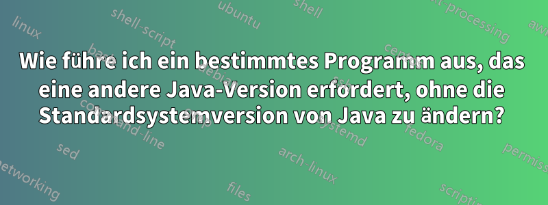 Wie führe ich ein bestimmtes Programm aus, das eine andere Java-Version erfordert, ohne die Standardsystemversion von Java zu ändern?