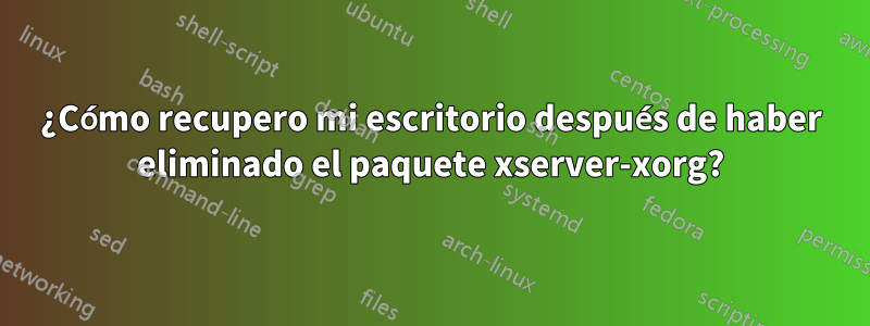 ¿Cómo recupero mi escritorio después de haber eliminado el paquete xserver-xorg?