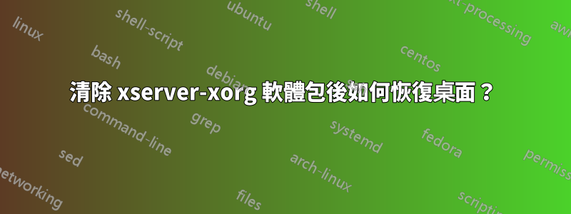 清除 xserver-xorg 軟體包後如何恢復桌面？