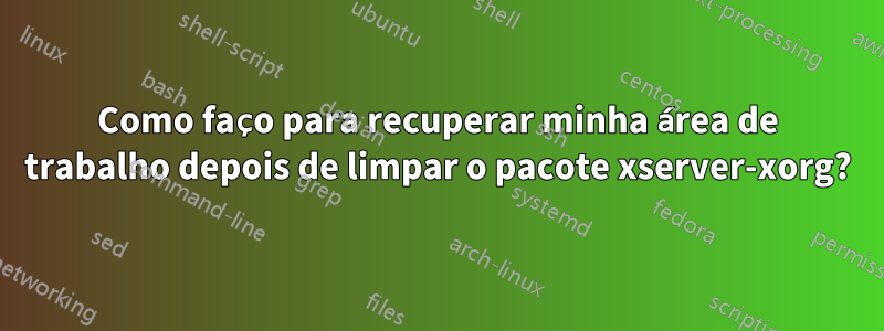 Como faço para recuperar minha área de trabalho depois de limpar o pacote xserver-xorg?