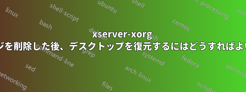 xserver-xorg パッケージを削除した後、デスクトップを復元するにはどうすればよいですか?