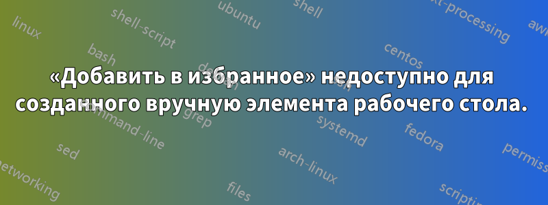 «Добавить в избранное» недоступно для созданного вручную элемента рабочего стола.