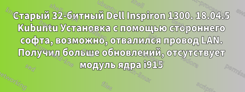 Старый 32-битный Dell Inspiron 1300. 18.04.5 Kubuntu Установка с помощью стороннего софта, возможно, отвалился провод LAN. Получил больше обновлений, отсутствует модуль ядра i915