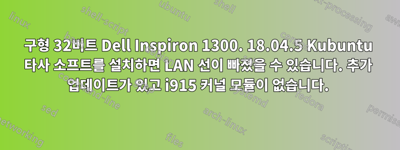 구형 32비트 Dell Inspiron 1300. 18.04.5 Kubuntu 타사 소프트를 설치하면 LAN 선이 빠졌을 수 있습니다. 추가 업데이트가 있고 i915 커널 모듈이 없습니다.