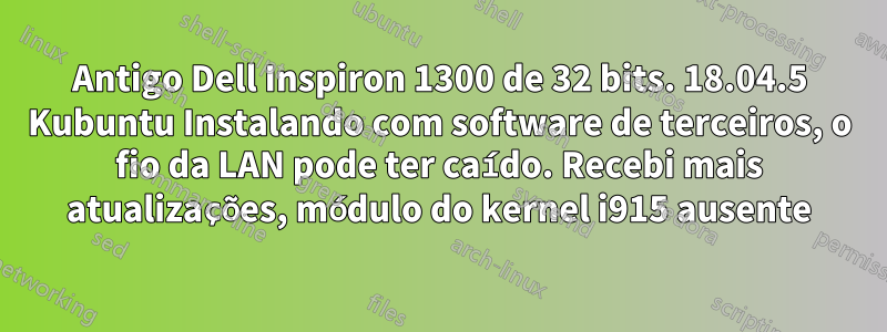 Antigo Dell Inspiron 1300 de 32 bits. 18.04.5 Kubuntu Instalando com software de terceiros, o fio da LAN pode ter caído. Recebi mais atualizações, módulo do kernel i915 ausente