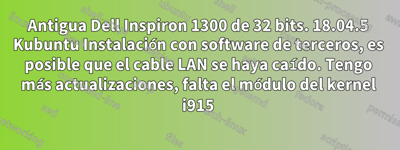 Antigua Dell Inspiron 1300 de 32 bits. 18.04.5 Kubuntu Instalación con software de terceros, es posible que el cable LAN se haya caído. Tengo más actualizaciones, falta el módulo del kernel i915