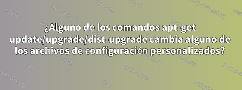 ¿Alguno de los comandos apt-get update/upgrade/dist-upgrade cambia alguno de los archivos de configuración personalizados?