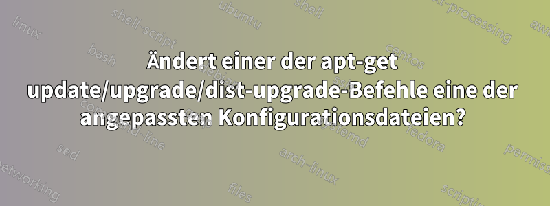 Ändert einer der apt-get update/upgrade/dist-upgrade-Befehle eine der angepassten Konfigurationsdateien?