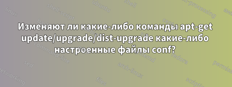 Изменяют ли какие-либо команды apt-get update/upgrade/dist-upgrade какие-либо настроенные файлы conf?