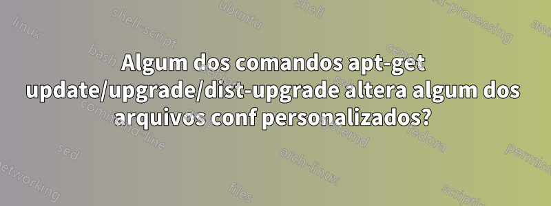 Algum dos comandos apt-get update/upgrade/dist-upgrade altera algum dos arquivos conf personalizados?