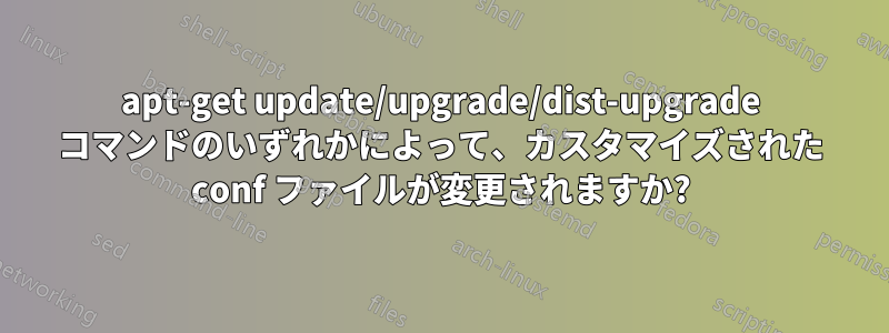 apt-get update/upgrade/dist-upgrade コマンドのいずれかによって、カスタマイズされた conf ファイルが変更されますか?