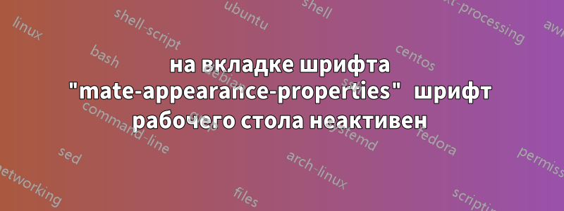 на вкладке шрифта "mate-appearance-properties" шрифт рабочего стола неактивен