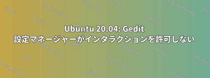 Ubuntu 20.04: Gedit 設定マネージャーがインタラクションを許可しない