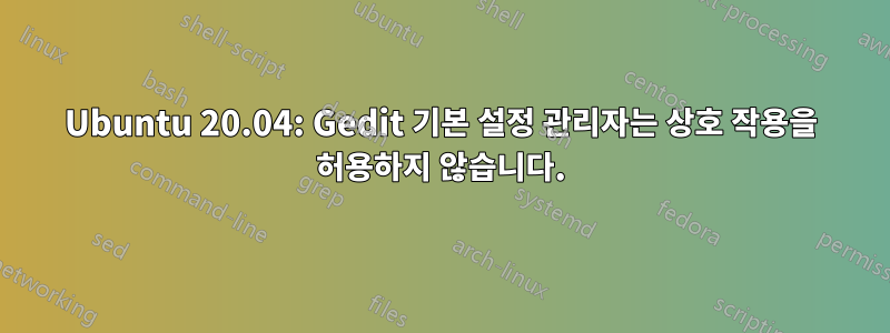 Ubuntu 20.04: Gedit 기본 설정 관리자는 상호 작용을 허용하지 않습니다.