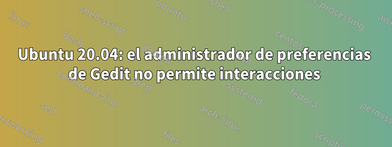 Ubuntu 20.04: el administrador de preferencias de Gedit no permite interacciones