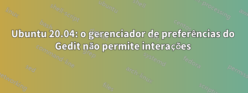 Ubuntu 20.04: o gerenciador de preferências do Gedit não permite interações