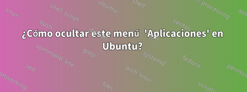 ¿Cómo ocultar este menú 'Aplicaciones' en Ubuntu?