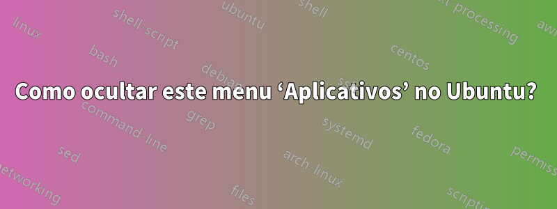 Como ocultar este menu ‘Aplicativos’ no Ubuntu?