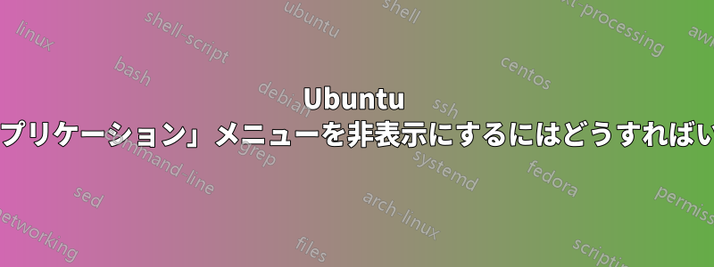 Ubuntu でこの「アプリケーション」メニューを非表示にするにはどうすればいいですか?