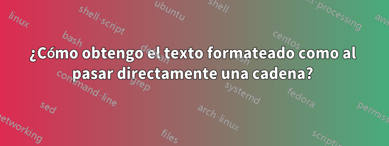 ¿Cómo obtengo el texto formateado como al pasar directamente una cadena?