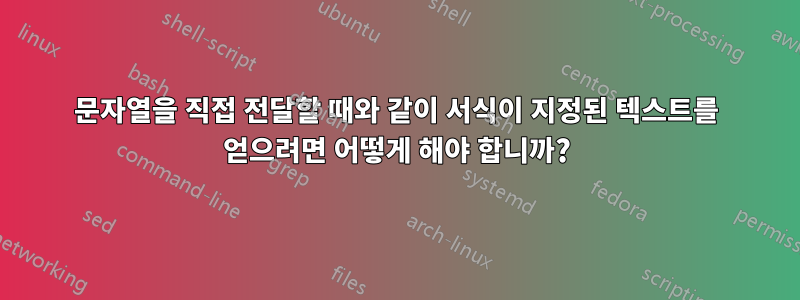 문자열을 직접 전달할 때와 같이 서식이 지정된 텍스트를 얻으려면 어떻게 해야 합니까?