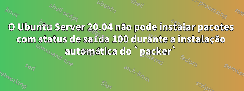 O Ubuntu Server 20.04 não pode instalar pacotes com status de saída 100 durante a instalação automática do `packer`