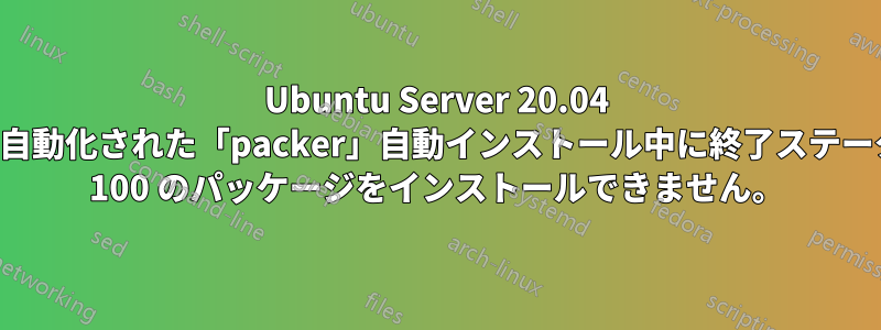 Ubuntu Server 20.04 は、自動化された「packer」自動インストール中に終了ステータス 100 のパッケージをインストールできません。