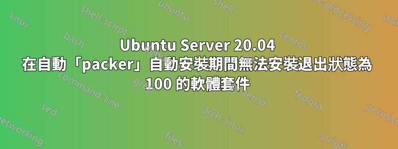 Ubuntu Server 20.04 在自動「packer」自動安裝期間無法安裝退出狀態為 100 的軟體套件