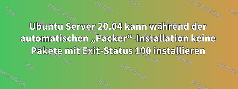 Ubuntu Server 20.04 kann während der automatischen „Packer“-Installation keine Pakete mit Exit-Status 100 installieren