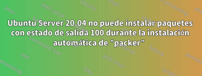 Ubuntu Server 20.04 no puede instalar paquetes con estado de salida 100 durante la instalación automática de "packer"