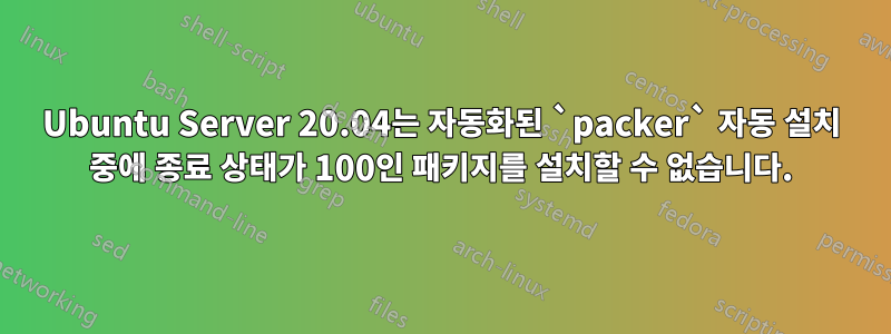 Ubuntu Server 20.04는 자동화된 `packer` 자동 설치 중에 종료 상태가 100인 패키지를 설치할 수 없습니다.