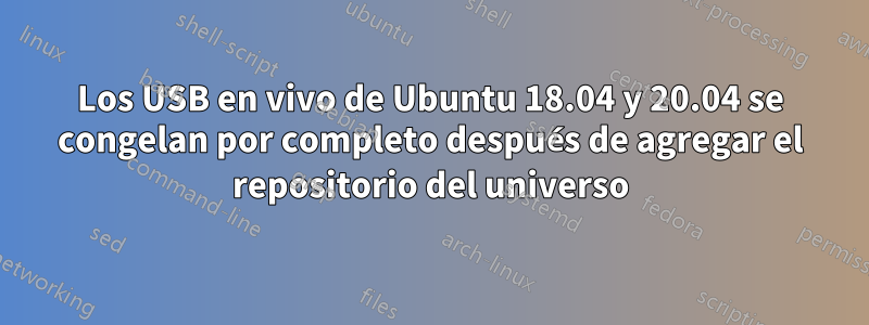 Los USB en vivo de Ubuntu 18.04 y 20.04 se congelan por completo después de agregar el repositorio del universo