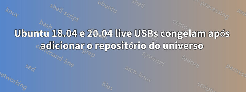 Ubuntu 18.04 e 20.04 live USBs congelam após adicionar o repositório do universo