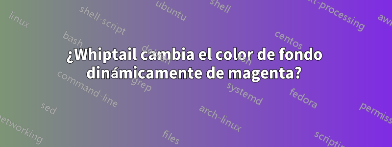 ¿Whiptail cambia el color de fondo dinámicamente de magenta?