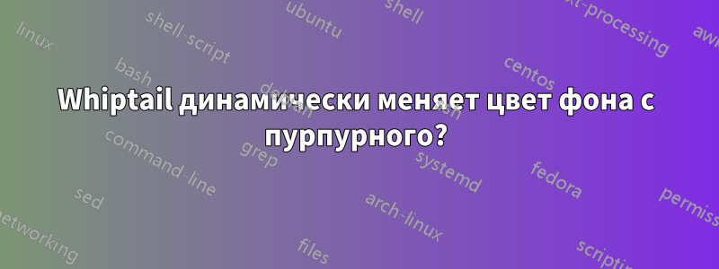 Whiptail динамически меняет цвет фона с пурпурного?