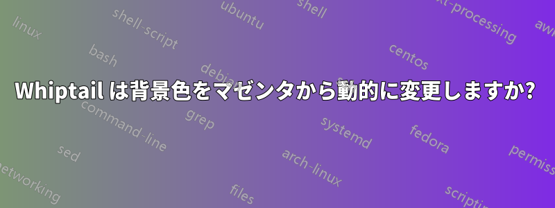 Whiptail は背景色をマゼンタから動的に変更しますか?