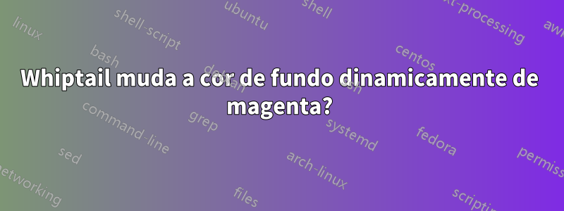 Whiptail muda a cor de fundo dinamicamente de magenta?